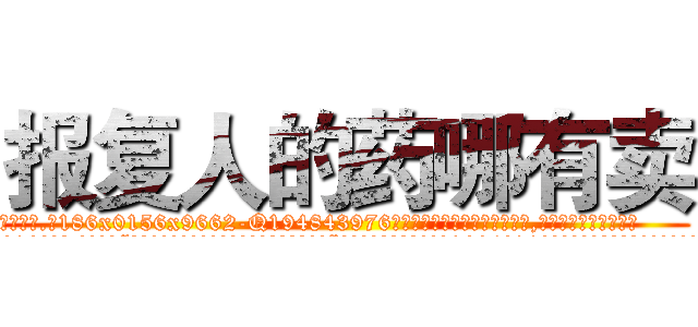 报复人的药哪有卖 (报复人的药哪有卖【电.话186x0156x9662-Q194843976林氏药业】我们做的是长期生意,靠的是老客户长期支持
参考消息网2月20日报道 韩媒称，“剩女多、离婚率高的城市，房价一定会上涨。”这是中国经济学家金岩石2016年12月参加在上海举行的房地产相关论坛时说的话。
)