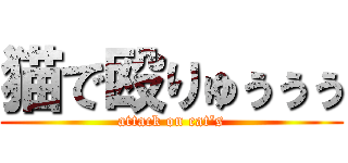 猫で殴りゅぅぅぅ (attack on cat\'s)