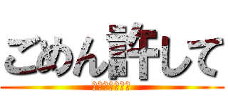 ごめん許して (ｱｲﾑｿｰﾘｰ)