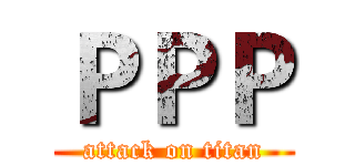 ＰＰＰ (attack on titan)