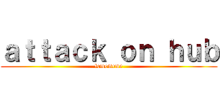 ａｔｔａｃｋ ｏｎ ｈｕｂ (lemomeme)
