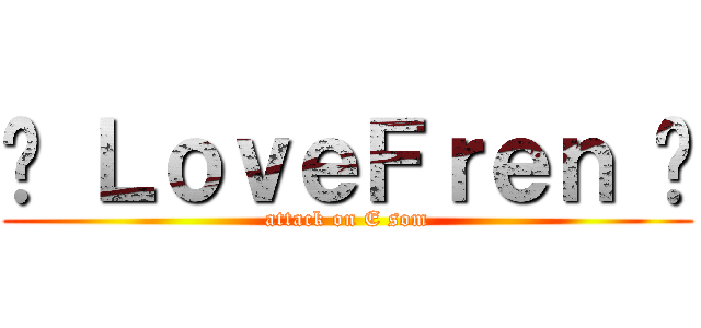 ♥ ＬｏｖｅＦｒｅｎ ♥ (attack on E som)