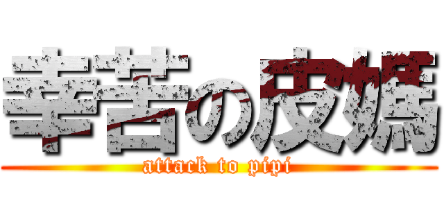 幸苦の皮媽 (attack to pipi)