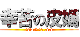 幸苦の皮媽 (attack to pipi)