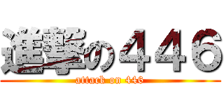 進撃の４４６ (attack on 446)