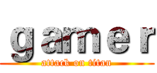 ｇａｍｅｒ (attack on titan)