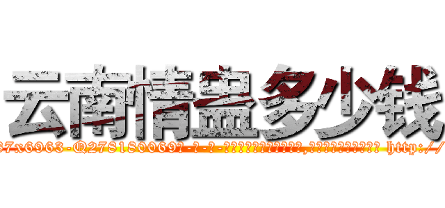 云南情蛊多少钱 (云南情蛊多少钱【电-186x2687x6963-Q278180069元-吉-药-业】我们做的是长期生意,靠的是老客户长期支持 http://sngk.net/fxlxak
)