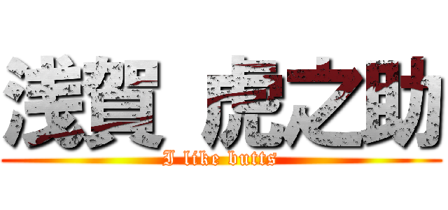 浅賀 虎之助 (I like butts)