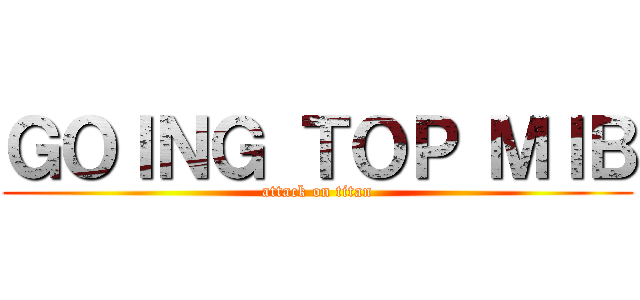 ＧＯＩＮＧ ＴＯＰ ＭＩＢ (attack on titan)