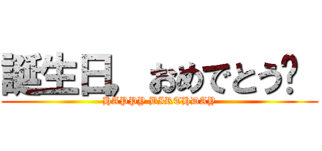 誕生日，おめでとう❢  (HAPPY BIRTHDAY)