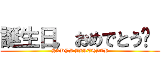 誕生日，おめでとう❢  (HAPPY BIRTHDAY)