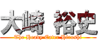 大崎 裕史 (The Heavy Eater Hiroshi)