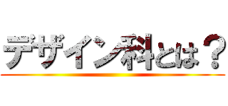 デザイン科とは？ ()