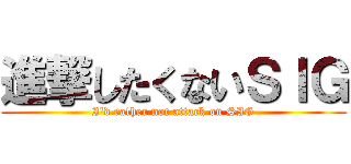 進撃したくないＳＩＧ (I'd rather not attack on SIG)