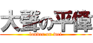 大聲の平偉 (louder on wei)