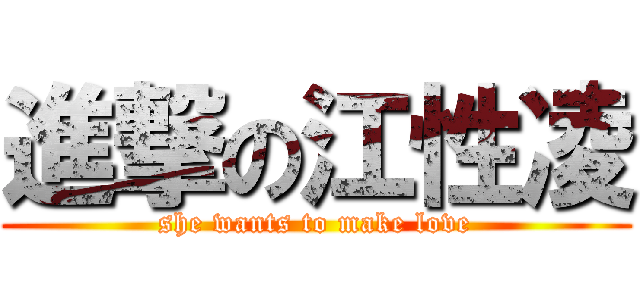 進撃の江性凌 (she wants to make love)