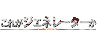 これがジェネレーターか (I understand it.)