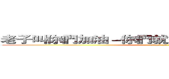 老子叫你們加油－你們就加油－ＴＭＤ少在那耍腦 (attack on titan)