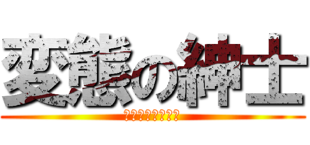 変態の紳士 (へんたいのしんし)