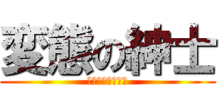 変態の紳士 (へんたいのしんし)