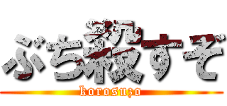 ぶち殺すぞ (korosuzo)