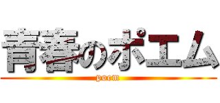 青春のポエム (poem)