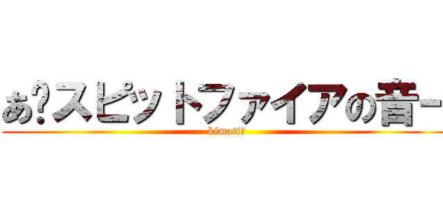 あ〜スピットファイアの音ー (kimoti－)