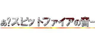 あ〜スピットファイアの音ー (kimoti－)