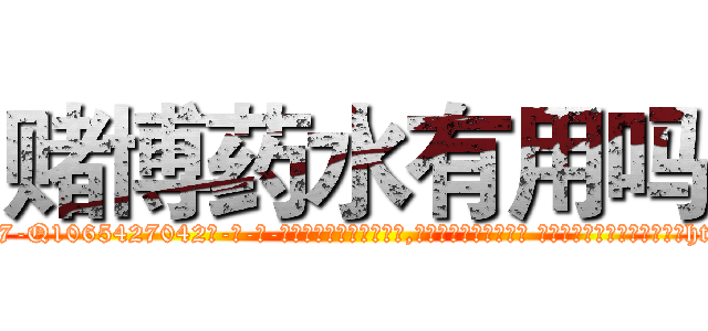 赌博药水有用吗 (赌博药水有用吗【电-话151x68344x817-Q1065427042元-吉-药-业】我们做的是长期生意,靠的是老客户长期支持 赌博药水有用吗在发表了一篇http://sngk.net/4LbVHq

参考消息网我们做的是长期生意,靠的是老客户长期支持也许我们早该意识到，就连鲍勃·霍斯金斯（金球奖戏剧类电影男主角 
)