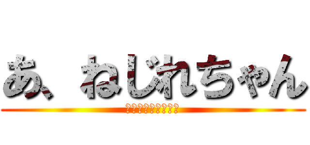 あ、ねじれちゃん (ぴたーん・ヒーター)