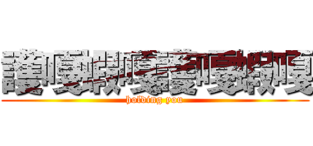 護嘎蝦嘎護嘎蝦嘎 (holding you)