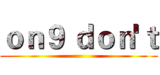 ｏｎ９ ｄｏｎ'ｔ ()