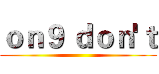 ｏｎ９ ｄｏｎ'ｔ ()