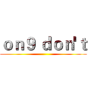 ｏｎ９ ｄｏｎ'ｔ ()