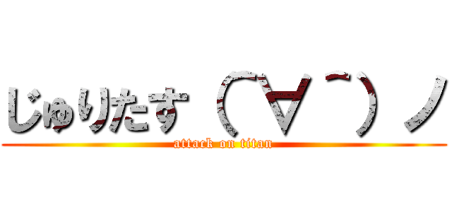 じゅりたす（＾∀＾）ノ (attack on titan)