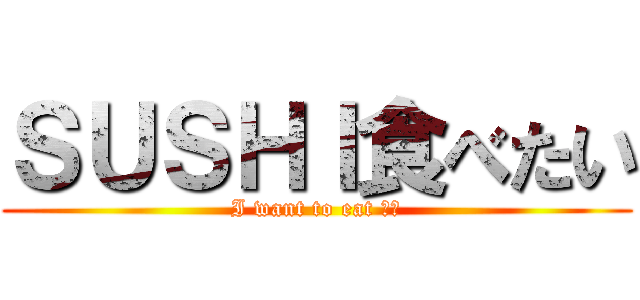 ＳＵＳＨＩ食べたい (I want to eat 寿司)