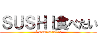 ＳＵＳＨＩ食べたい (I want to eat 寿司)