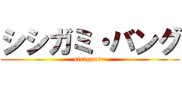 シシガミ・バング (sisigami=)