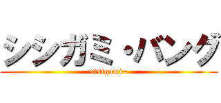 シシガミ・バング (sisigami=)