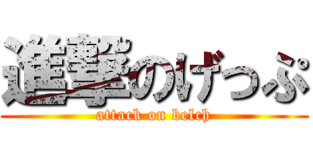 進撃のげっぷ (attack on belch)