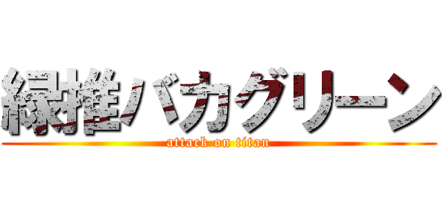 緑推バカグリーン (attack on titan)