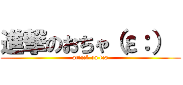 進撃のおちゃ（ε：）  (attack on tea)