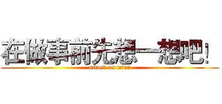 在做事前先想一想吧！ (attack on titan)