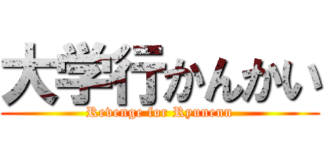 大学行かんかい (Revenge for Ryunenn)