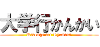 大学行かんかい (Revenge for Ryunenn)