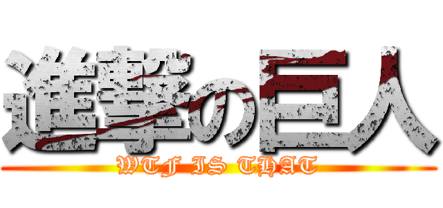進撃の巨人 (WTF IS THAT)