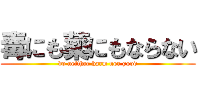 毒にも薬にもならない (do neither harm nor good)