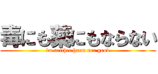 毒にも薬にもならない (do neither harm nor good)