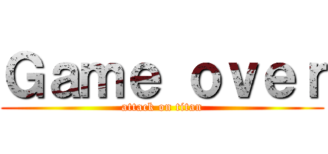 Ｇａｍｅ ｏｖｅｒ (attack on titan)