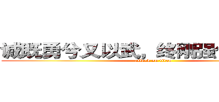 诚既勇兮又以武，终刚强兮不可凌。 (attack on titan)